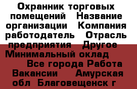 Охранник торговых помещений › Название организации ­ Компания-работодатель › Отрасль предприятия ­ Другое › Минимальный оклад ­ 22 000 - Все города Работа » Вакансии   . Амурская обл.,Благовещенск г.